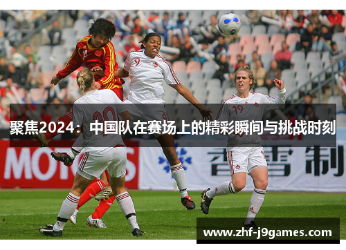 聚焦2024:中国队在赛场上的精彩瞬间与挑战时刻 聚焦2024:中国队在赛场上的精彩瞬间与挑战时刻