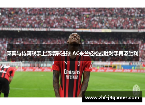 莱奥与特奥联手上演精彩进球 AC米兰轻松战胜对手再添胜利