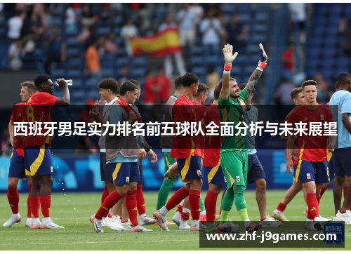 西班牙男足实力排名前五球队全面分析与未来展望 西班牙男足实力排名前五球队全面分析与未来展望