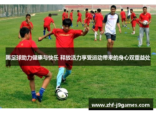 踢足球助力健康与快乐 释放活力享受运动带来的身心双重益处