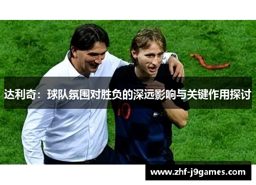 达利奇：球队氛围对胜负的深远影响与关键作用探讨
