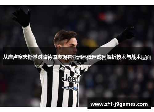 从库卢塞夫斯基对阵德国表现看亚洲杯低迷成因解析技术与战术层面
