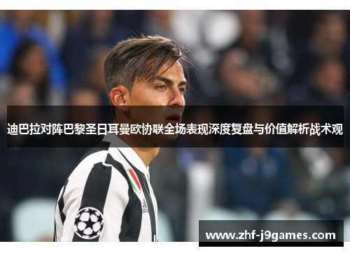 迪巴拉对阵巴黎圣日耳曼欧协联全场表现深度复盘与价值解析战术观