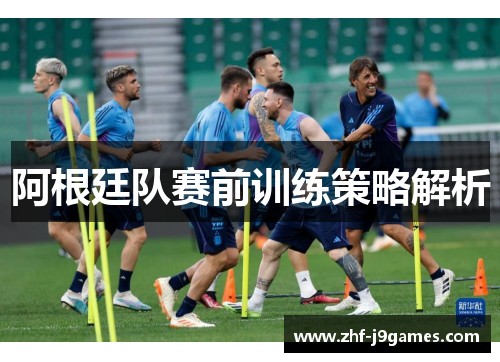 阿根廷队赛前训练策略解析 阿根廷队赛前训练策略解析