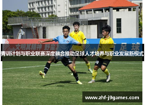 青训计划与职业联赛深度融合推动足球人才培养与职业发展新模式