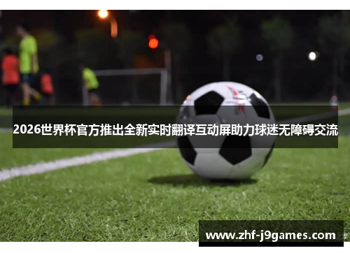 2026世界杯官方推出全新实时翻译互动屏助力球迷无障碍交流 2026世界杯官方推出全新实时翻译互动屏助力球迷无障碍交流