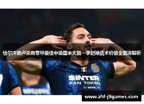 恰尔汗奥卢荣膺意甲最佳中场国米大脑一季封神战术价值全面深解析 恰尔汗奥卢荣膺意甲最佳中场国米大脑一季封神战术价值全面深解析
