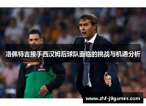 洛佩特吉接手西汉姆后球队面临的挑战与机遇分析 洛佩特吉接手西汉姆后球队面临的挑战与机遇分析