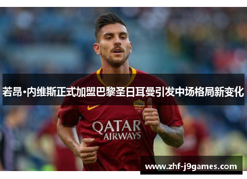 若昂·内维斯正式加盟巴黎圣日耳曼引发中场格局新变化 若昂·内维斯正式加盟巴黎圣日耳曼引发中场格局新变化