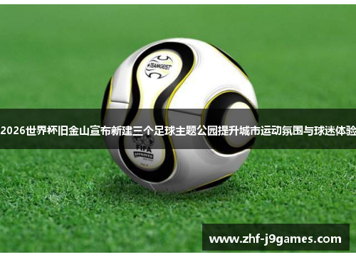 2026世界杯旧金山宣布新建三个足球主题公园提升城市运动氛围与球迷体验 2026世界杯旧金山宣布新建三个足球主题公园提升城市运动氛围与球迷体验
