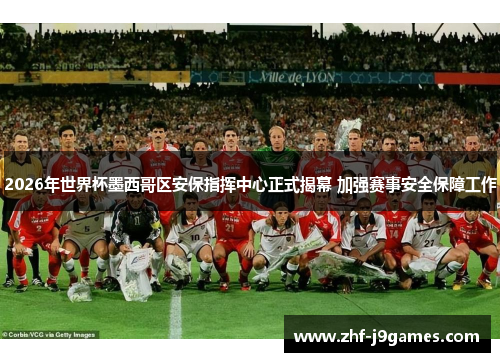 2026年世界杯墨西哥区安保指挥中心正式揭幕 加强赛事安全保障工作 2026年世界杯墨西哥区安保指挥中心正式揭幕 加强赛事安全保障工作