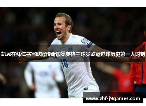 凯恩在拜仁书写欧冠传奇加冕英格兰球员欧冠进球历史第一人时刻 凯恩在拜仁书写欧冠传奇加冕英格兰球员欧冠进球历史第一人时刻
