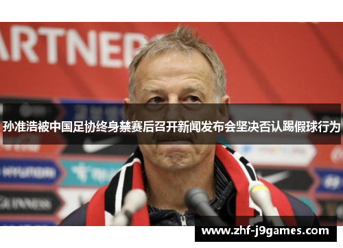 孙准浩被中国足协终身禁赛后召开新闻发布会坚决否认踢假球行为