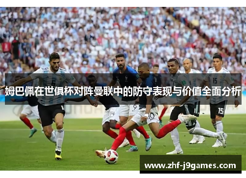 姆巴佩在世俱杯对阵曼联中的防守表现与价值全面分析 姆巴佩在世俱杯对阵曼联中的防守表现与价值全面分析