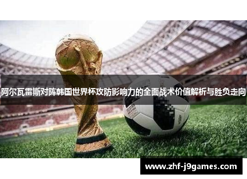 阿尔瓦雷斯对阵韩国世界杯攻防影响力的全面战术价值解析与胜负走向 阿尔瓦雷斯对阵韩国世界杯攻防影响力的全面战术价值解析与胜负走向