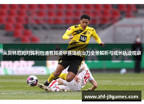 从贝林厄姆对阵利物浦看其德甲赛场统治力全景解析与成长轨迹观察 从贝林厄姆对阵利物浦看其德甲赛场统治力全景解析与成长轨迹观察