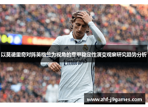 以莫德里奇对阵英格兰为视角的意甲稳定性演变观察研究趋势分析 以莫德里奇对阵英格兰为视角的意甲稳定性演变观察研究趋势分析