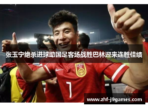 张玉宁绝杀进球助国足客场战胜巴林迎来连胜佳绩