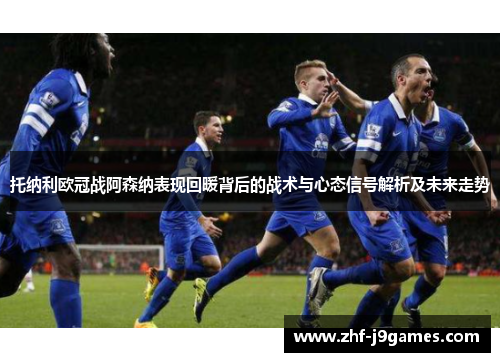 托纳利欧冠战阿森纳表现回暖背后的战术与心态信号解析及未来走势 托纳利欧冠战阿森纳表现回暖背后的战术与心态信号解析及未来走势