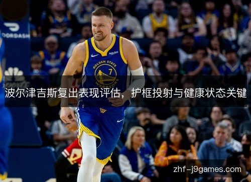 波尔津吉斯复出表现评估,护框投射与健康状态关键 波尔津吉斯复出表现评估,护框投射与健康状态关键