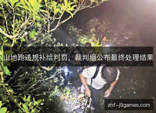 山地跑违规补给判罚,裁判组公布最终处理结果 山地跑违规补给判罚,裁判组公布最终处理结果