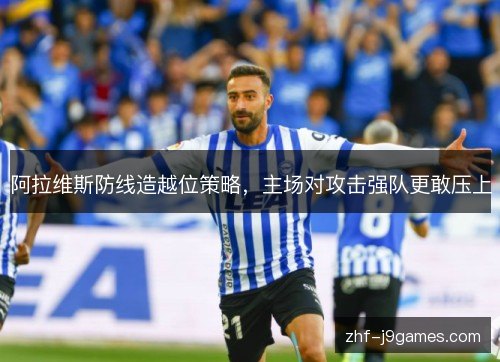 阿拉维斯防线造越位策略,主场对攻击强队更敢压上 阿拉维斯防线造越位策略,主场对攻击强队更敢压上